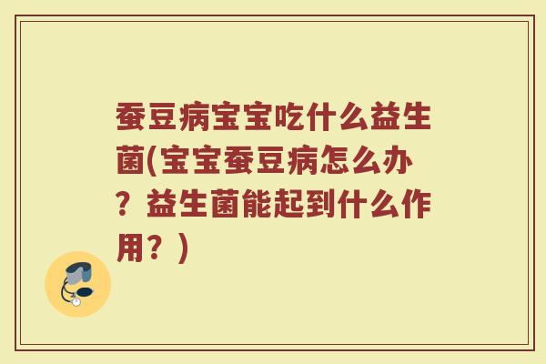 蚕豆病宝宝吃什么益生菌(宝宝蚕豆病怎么办？益生菌能起到什么作用？)