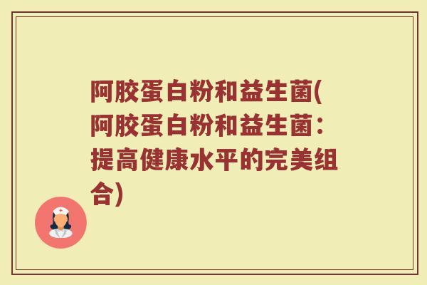 阿胶蛋白粉和益生菌(阿胶蛋白粉和益生菌：提高健康水平的完美组合)
