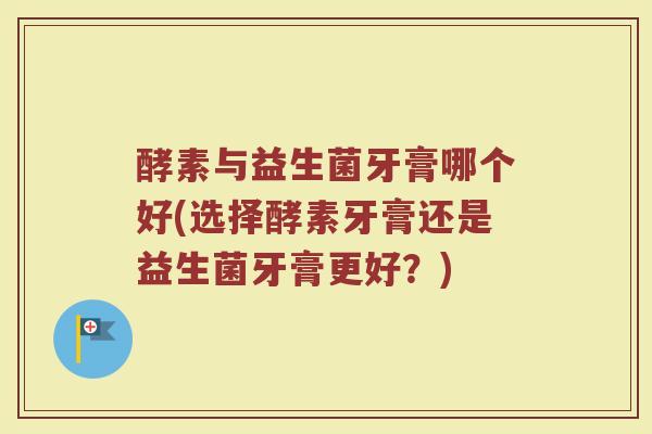 酵素与益生菌牙膏哪个好(选择酵素牙膏还是益生菌牙膏更好？)