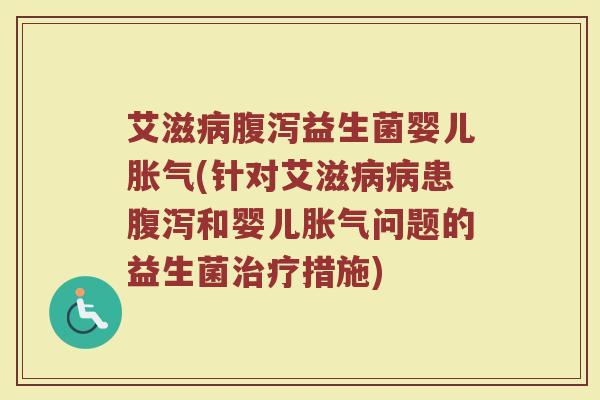 艾滋病腹泻益生菌婴儿胀气(针对艾滋病病患腹泻和婴儿胀气问题的益生菌治疗措施)