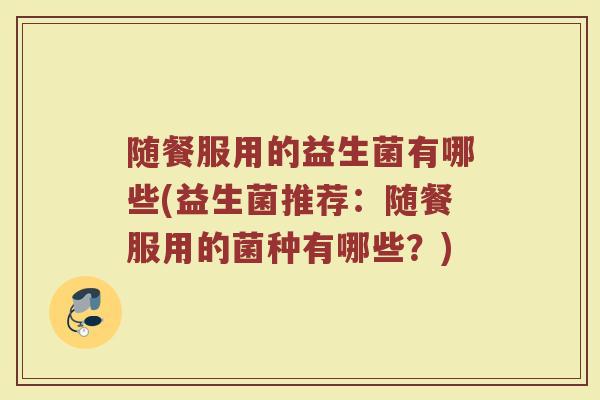 随餐服用的益生菌有哪些(益生菌推荐：随餐服用的菌种有哪些？)