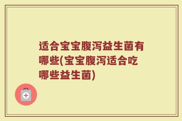 适合宝宝腹泻益生菌有哪些(宝宝腹泻适合吃哪些益生菌)
