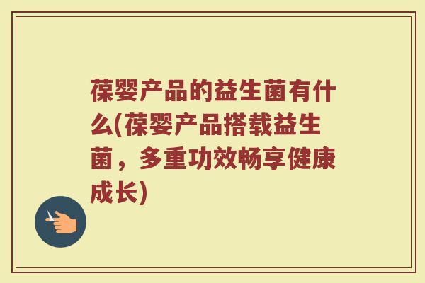 葆婴产品的益生菌有什么(葆婴产品搭载益生菌，多重功效畅享健康成长)