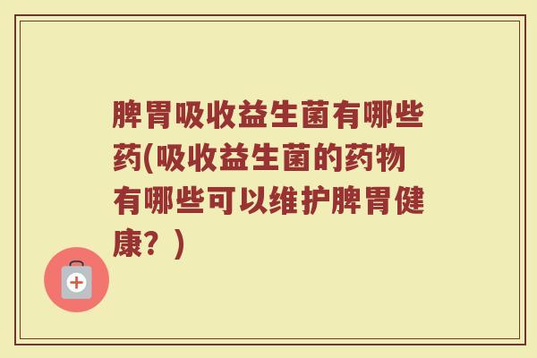 脾胃吸收益生菌有哪些药(吸收益生菌的药物有哪些可以维护脾胃健康？)