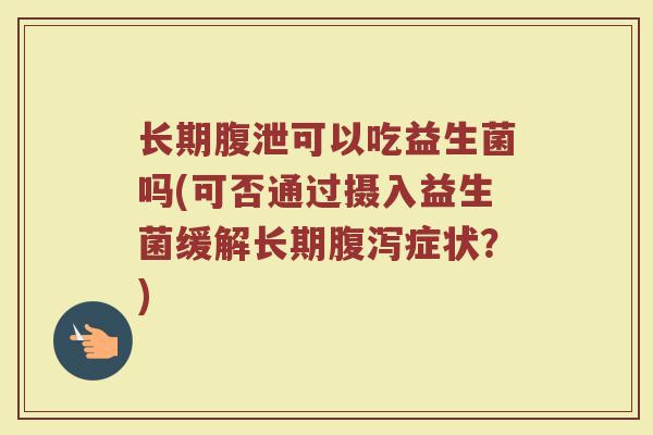 长期腹泄可以吃益生菌吗(可否通过摄入益生菌缓解长期腹泻症状？)
