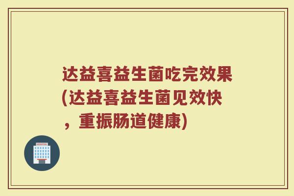 达益喜益生菌吃完效果(达益喜益生菌见效快，重振肠道健康)