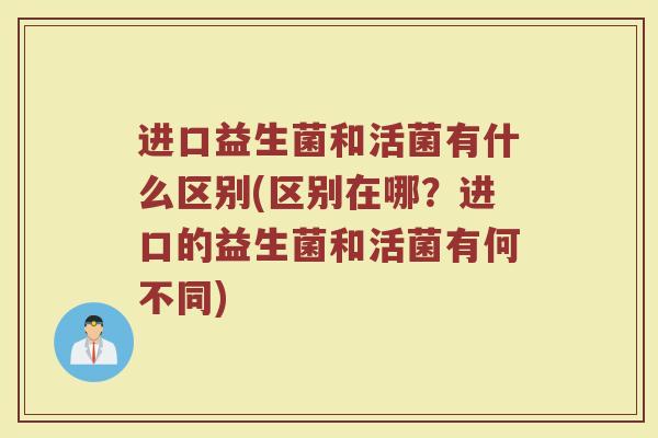 进口益生菌和活菌有什么区别(区别在哪？进口的益生菌和活菌有何不同)