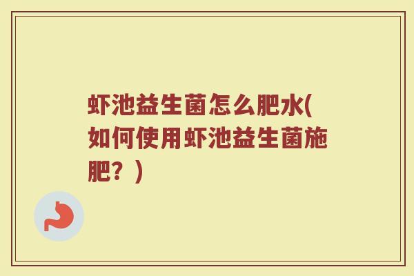 虾池益生菌怎么肥水(如何使用虾池益生菌施肥？)