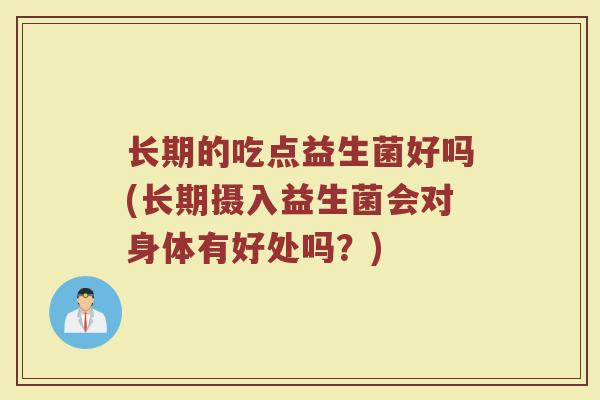 长期的吃点益生菌好吗(长期摄入益生菌会对身体有好处吗？)