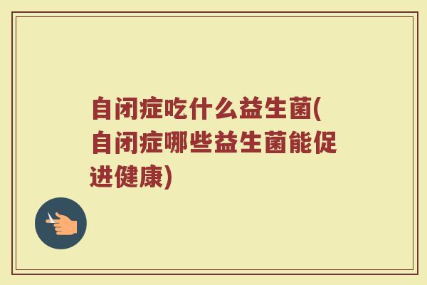 自闭症吃什么益生菌(自闭症哪些益生菌能促进健康)