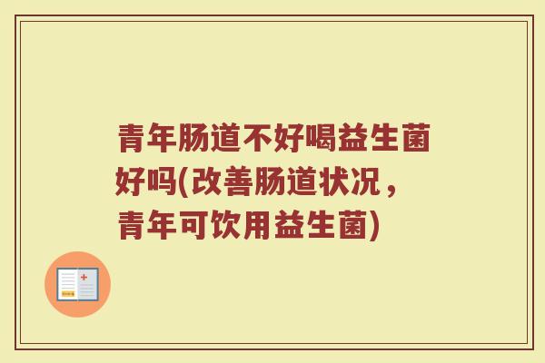青年肠道不好喝益生菌好吗(改善肠道状况，青年可饮用益生菌)