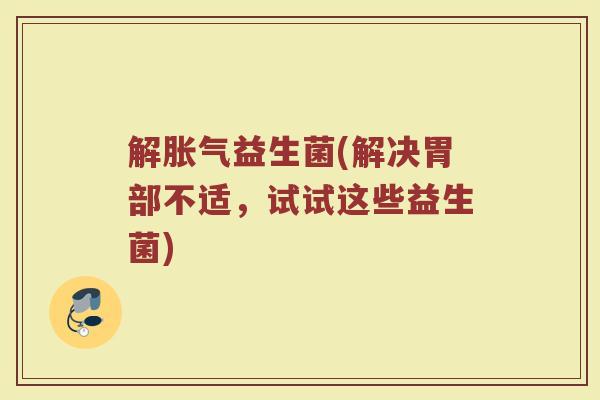 解胀气益生菌(解决胃部不适，试试这些益生菌)