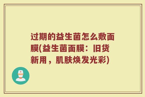 过期的益生菌怎么敷面膜(益生菌面膜：旧货新用，肌肤焕发光彩)