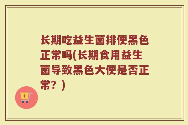 长期吃益生菌排便黑色正常吗(长期食用益生菌导致黑色大便是否正常？)