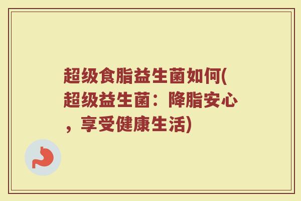 超级食脂益生菌如何(超级益生菌：降脂安心，享受健康生活)