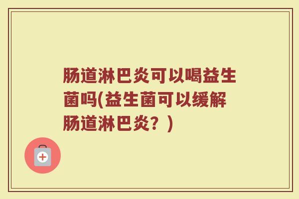 肠道淋巴炎可以喝益生菌吗(益生菌可以缓解肠道淋巴炎?) 肠道淋巴炎可以喝益生菌吗(益生菌可以缓解肠道淋巴炎?)