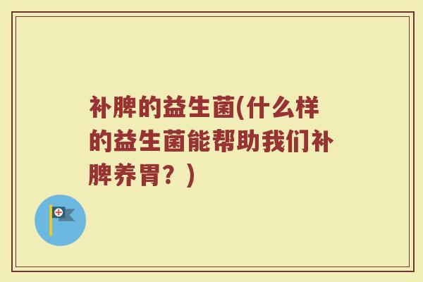 补脾的益生菌(什么样的益生菌能帮助我们补脾养胃？)