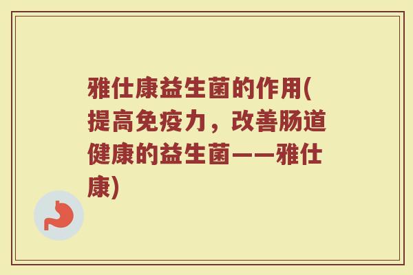 雅仕康益生菌的作用(提高免疫力，改善肠道健康的益生菌——雅仕康)