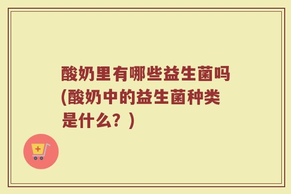 酸奶里有哪些益生菌吗(酸奶中的益生菌种类是什么？)