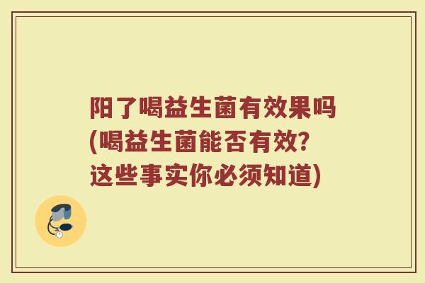 阳了喝益生菌有效果吗(喝益生菌能否有效？这些事实你必须知道)
