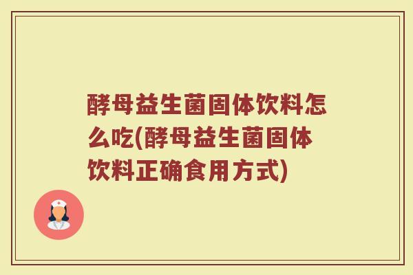 酵母益生菌固体饮料怎么吃(酵母益生菌固体饮料正确食用方式)