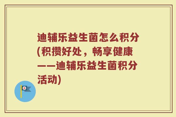 迪辅乐益生菌怎么积分(积攒好处，畅享健康——迪辅乐益生菌积分活动)