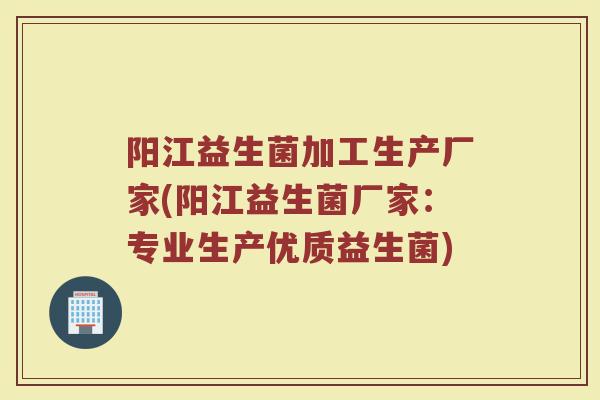 阳江益生菌加工生产厂家(阳江益生菌厂家：专业生产优质益生菌)