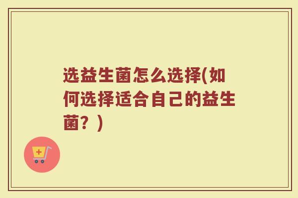 选益生菌怎么选择(如何选择适合自己的益生菌？)