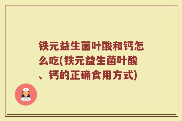 铁元益生菌叶酸和钙怎么吃(铁元益生菌叶酸、钙的正确食用方式)