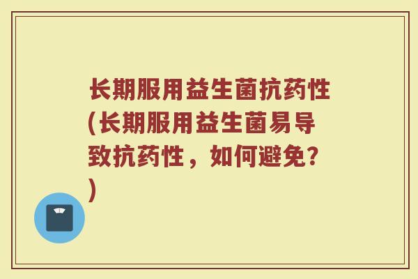长期服用益生菌抗药性(长期服用益生菌易导致抗药性，如何避免？)