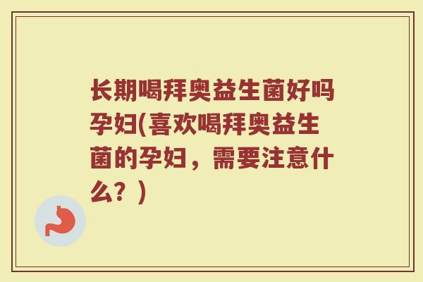 长期喝拜奥益生菌好吗孕妇(喜欢喝拜奥益生菌的孕妇，需要注意什么？)