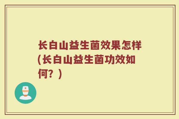 长白山益生菌效果怎样(长白山益生菌功效如何？)