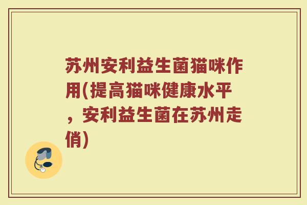 苏州安利益生菌猫咪作用(提高猫咪健康水平，安利益生菌在苏州走俏)