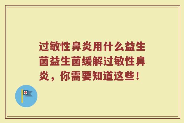 过敏性鼻炎用什么益生菌益生菌缓解过敏性鼻炎,你需要知道这些!