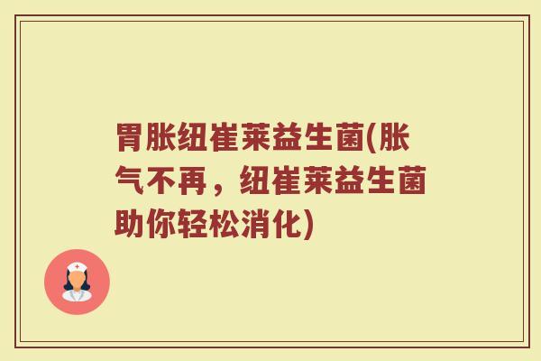 胃胀纽崔莱益生菌(胀气不再，纽崔莱益生菌助你轻松消化)