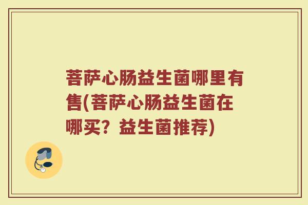 菩萨心肠益生菌哪里有售(菩萨心肠益生菌在哪买？益生菌推荐)