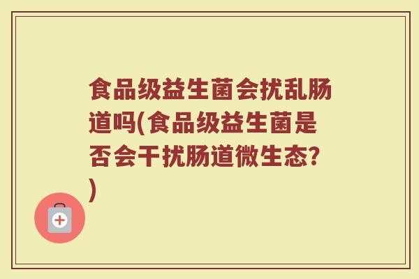 食品级益生菌会扰乱肠道吗(食品级益生菌是否会干扰肠道微生态?) 食品级益生菌会扰乱肠道吗(食品级益生菌是否会干扰肠道微生态?)