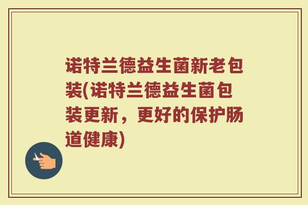 诺特兰德益生菌新老包装(诺特兰德益生菌包装更新，更好的保护肠道健康)