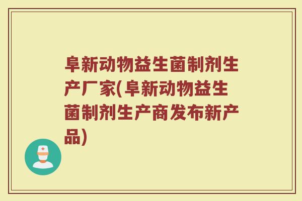 阜新动物益生菌制剂生产厂家(阜新动物益生菌制剂生产商发布新产品)