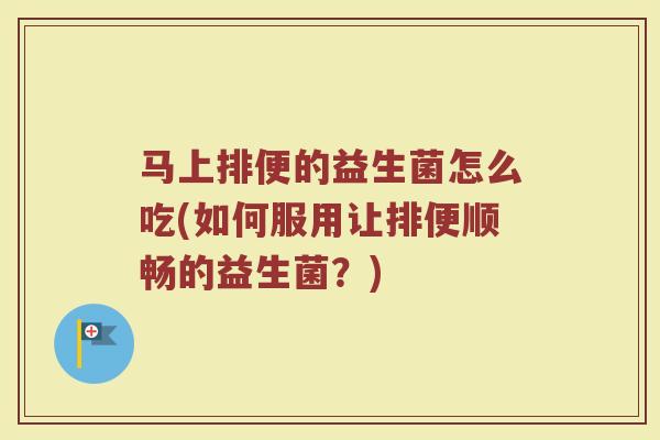 马上排便的益生菌怎么吃(如何服用让排便顺畅的益生菌？)