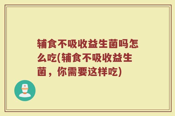 辅食不吸收益生菌吗怎么吃(辅食不吸收益生菌,你需要这样吃)