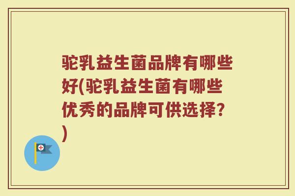 驼乳益生菌品牌有哪些好(驼乳益生菌有哪些优秀的品牌可供选择？)