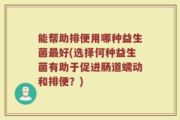 能帮助排便用哪种益生菌最好(选择何种益生菌有助于促进肠道蠕动和排便？)
