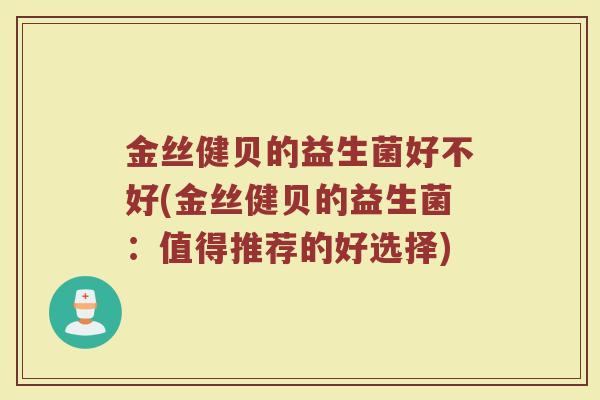 金丝健贝的益生菌好不好(金丝健贝的益生菌：值得推荐的好选择)