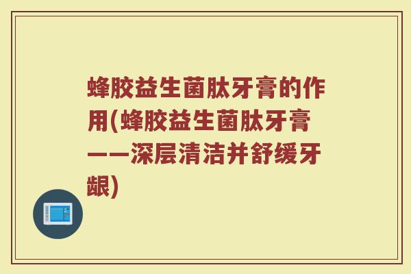 蜂胶益生菌肽牙膏的作用(蜂胶益生菌肽牙膏——深层清洁并舒缓牙龈)