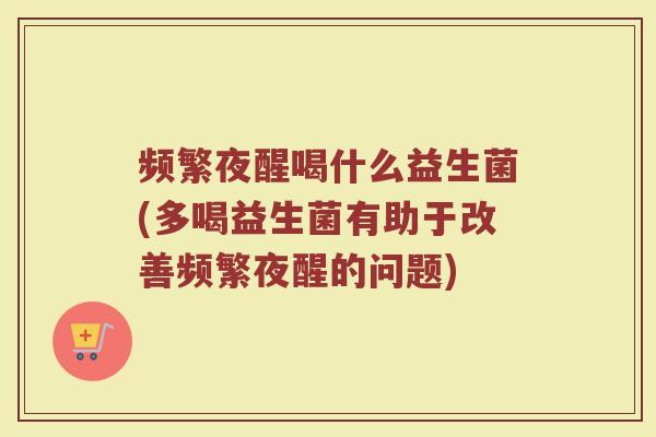 频繁夜醒喝什么益生菌(多喝益生菌有助于改善频繁夜醒的问题)