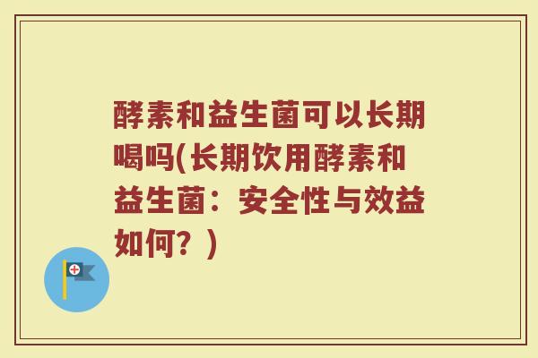 酵素和益生菌可以长期喝吗(长期饮用酵素和益生菌：安全性与效益如何？)
