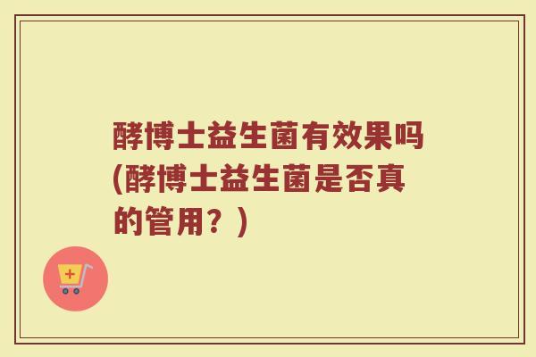 酵博士益生菌有效果吗(酵博士益生菌是否真的管用？)