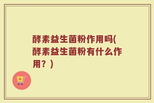酵素益生菌粉作用吗(酵素益生菌粉有什么作用？)