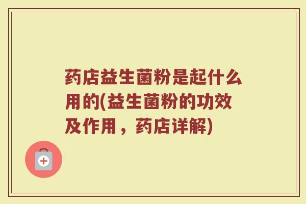药店益生菌粉是起什么用的(益生菌粉的功效及作用，药店详解)